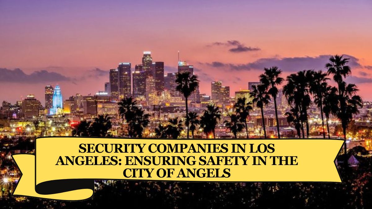 Security Companies in Los Angeles: Ensuring Safety in the City of Angels