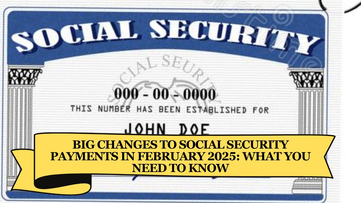 Big Changes to Social Security Payments in February 2025: What You Need to Know