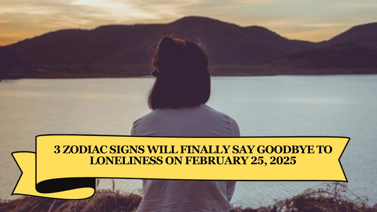 3 Zodiac Signs Will Finally Say Goodbye to Loneliness on February 25, 2025