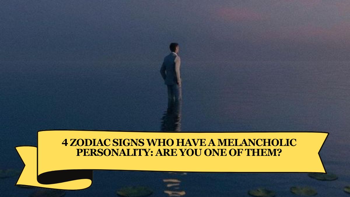 4 Zodiac Signs Who Have a Melancholic Personality: Are You One of Them?