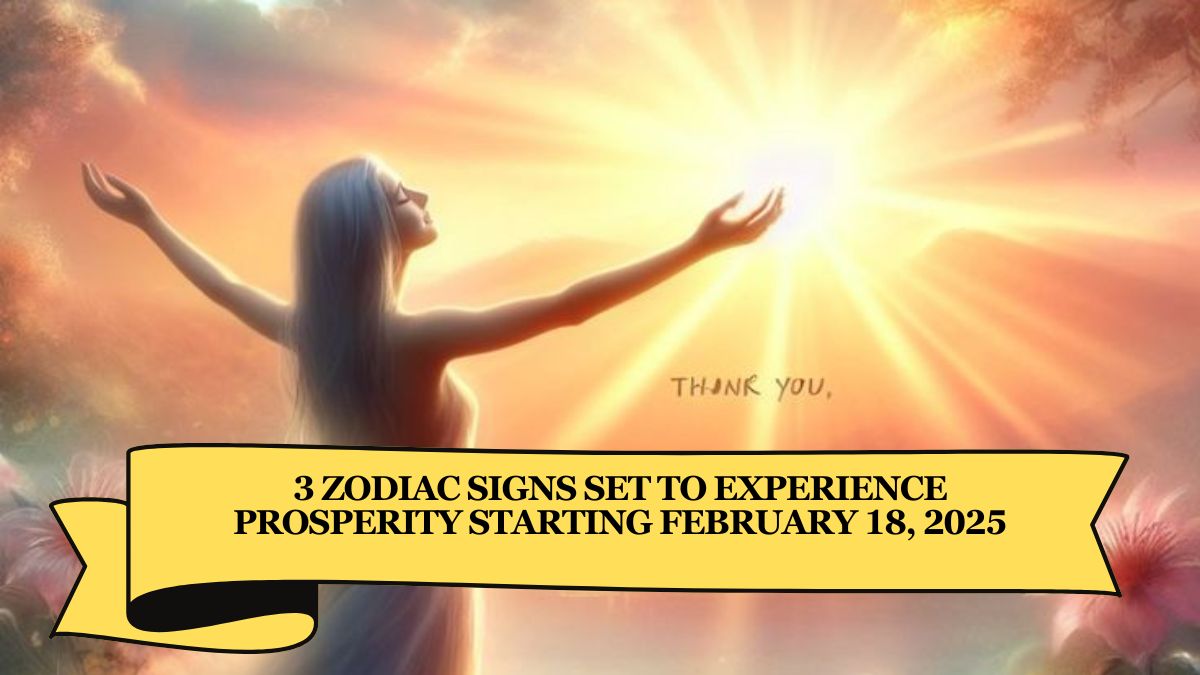 3 Zodiac Signs Set to Experience Prosperity Starting February 18, 2025