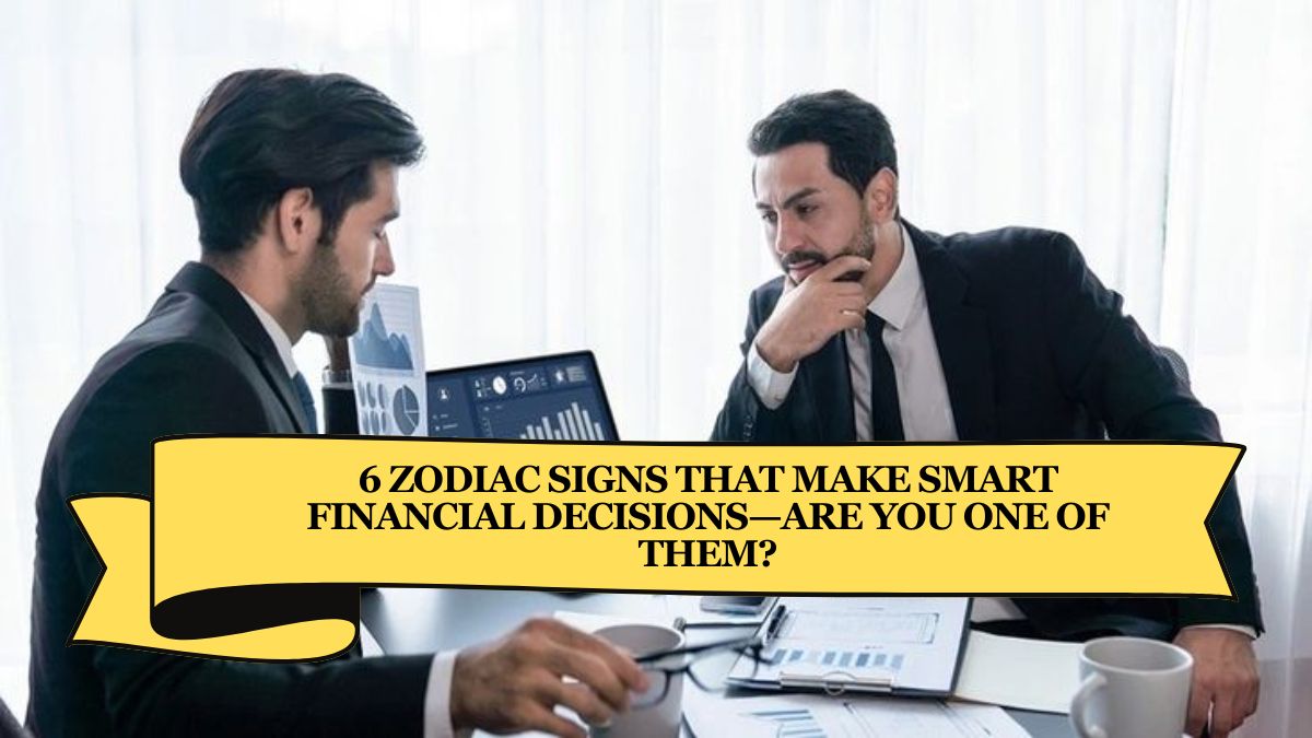 6 Zodiac Signs That Make Smart Financial Decisions—Are You One of Them?