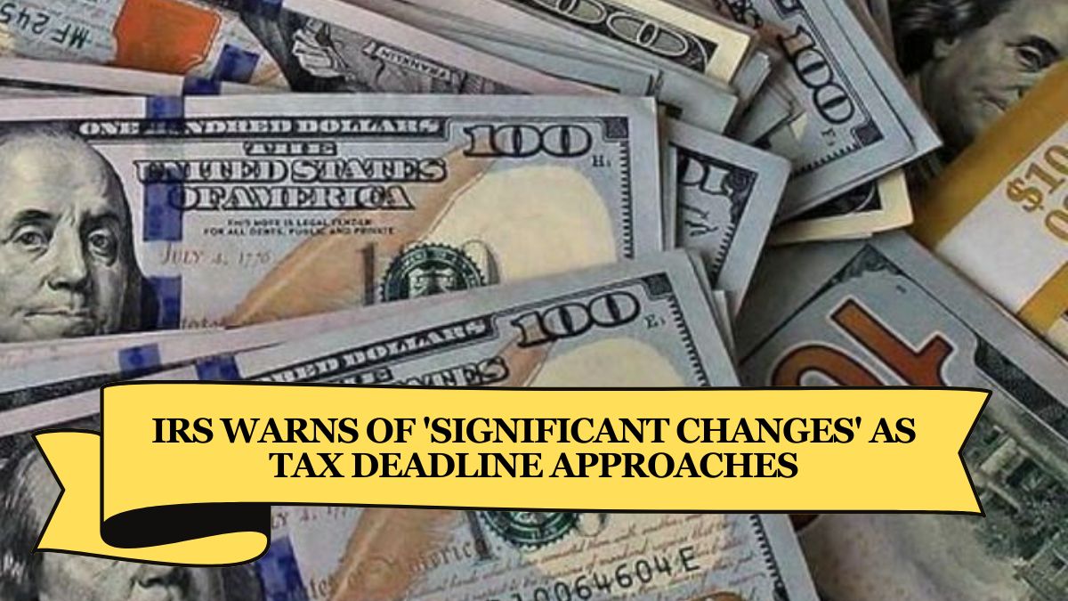 IRS Warns of 'Significant Changes' As Tax Deadline Approaches