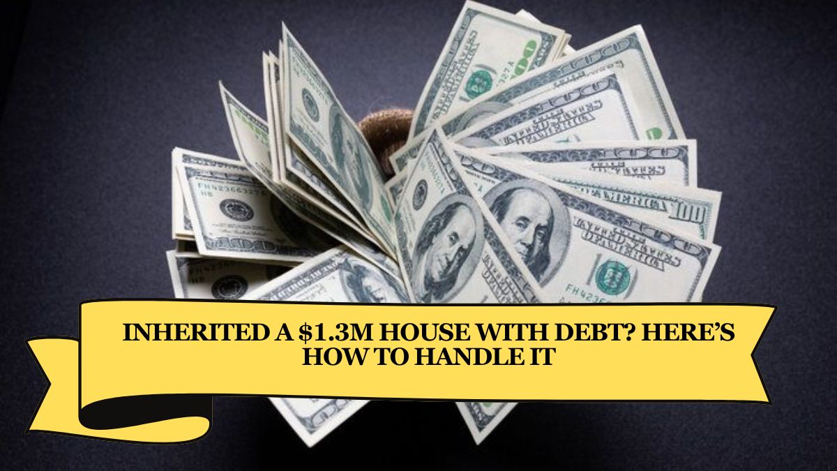 Inherited a $1.3M House With Debt Here’s How to Handle It (1)