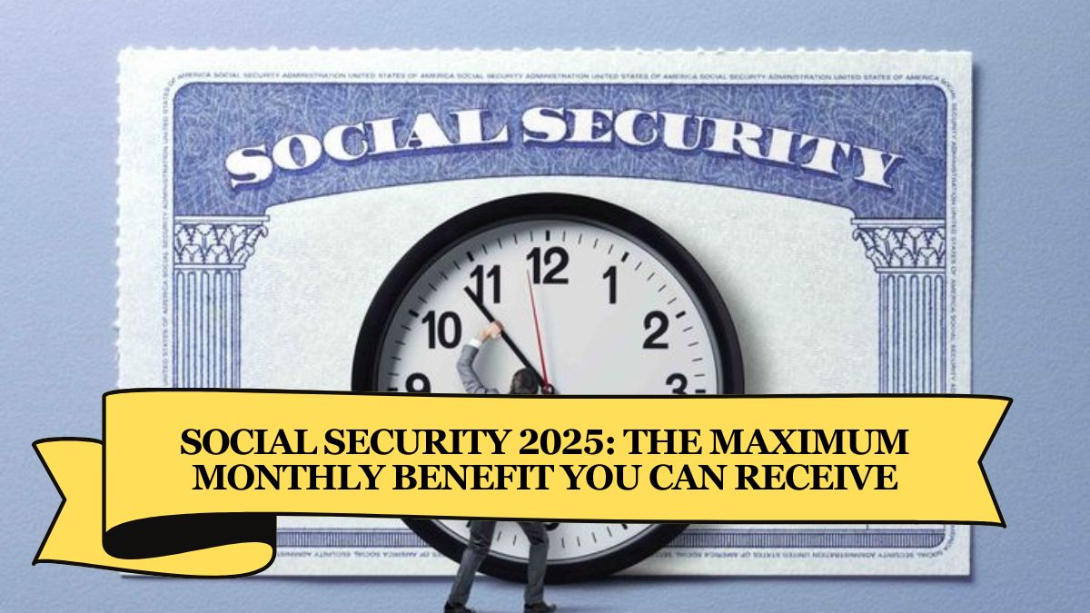 Social Security 2025 The Maximum Monthly Benefit You Can Receive