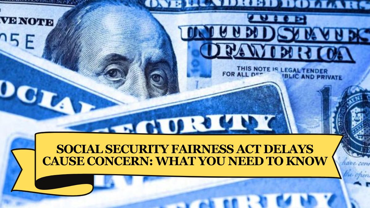 Social Security Fairness Act Delays Cause Concern What You Need to Know