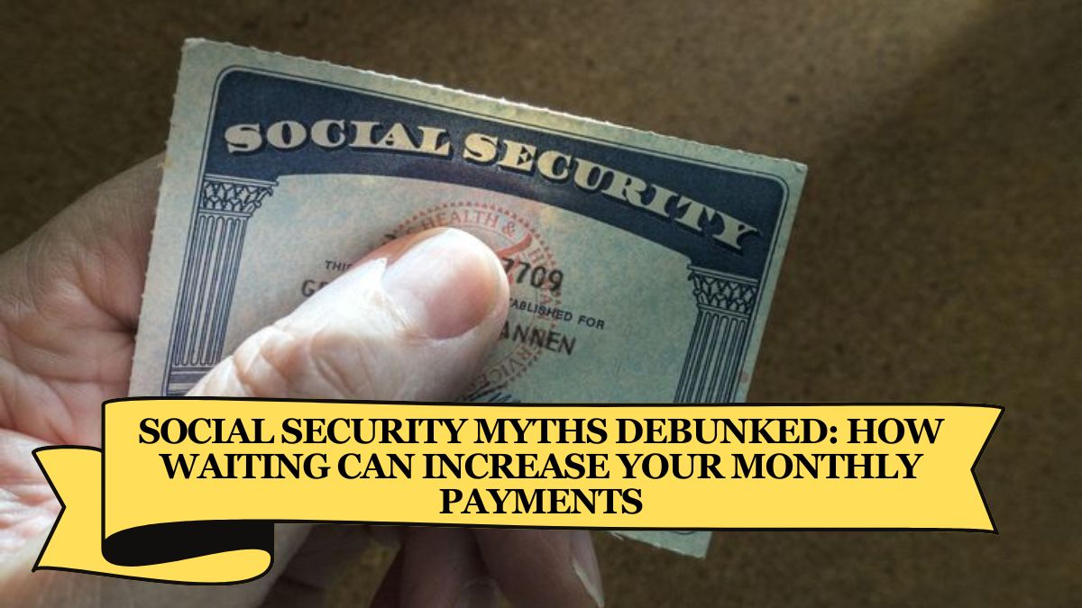 Social Security Myths Debunked How Waiting Can Increase Your Monthly Payments