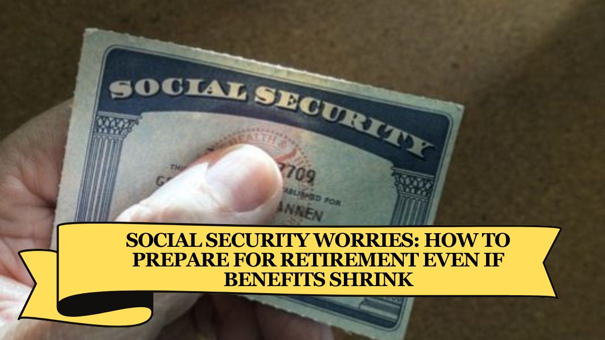 Social Security Worries How to Prepare for Retirement Even If Benefits Shrink