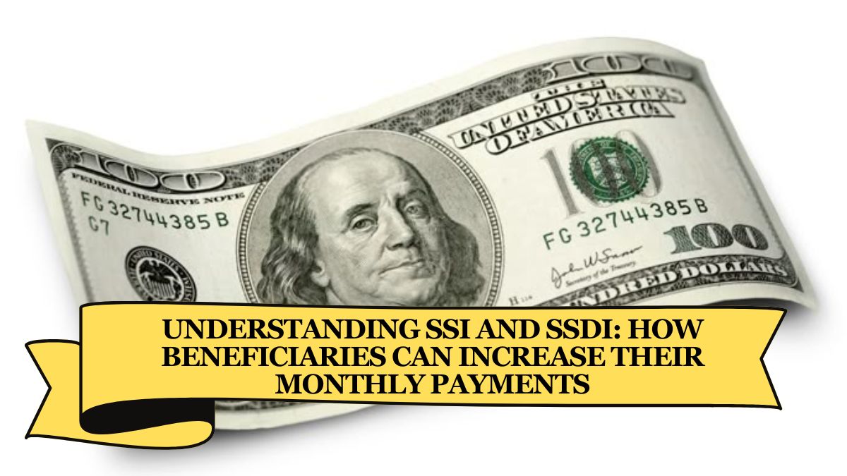 Understanding SSI and SSDI How Beneficiaries Can Increase Their Monthly Payments