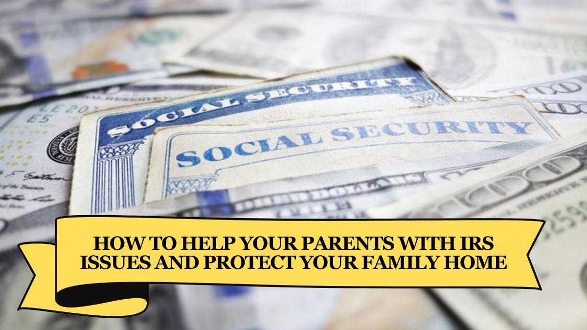 How to Help Your Parents with IRS Issues and Protect Your Family Home