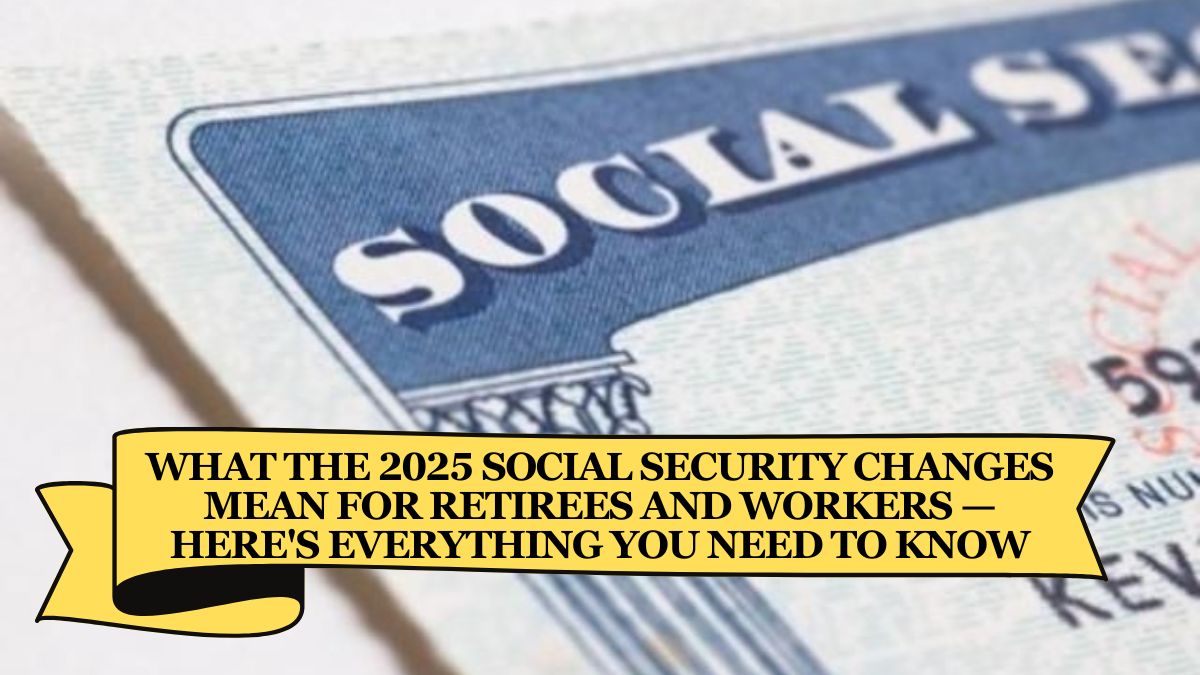 What the 2025 Social Security Changes Mean for Retirees and Workers — Here's Everything You Need to Know