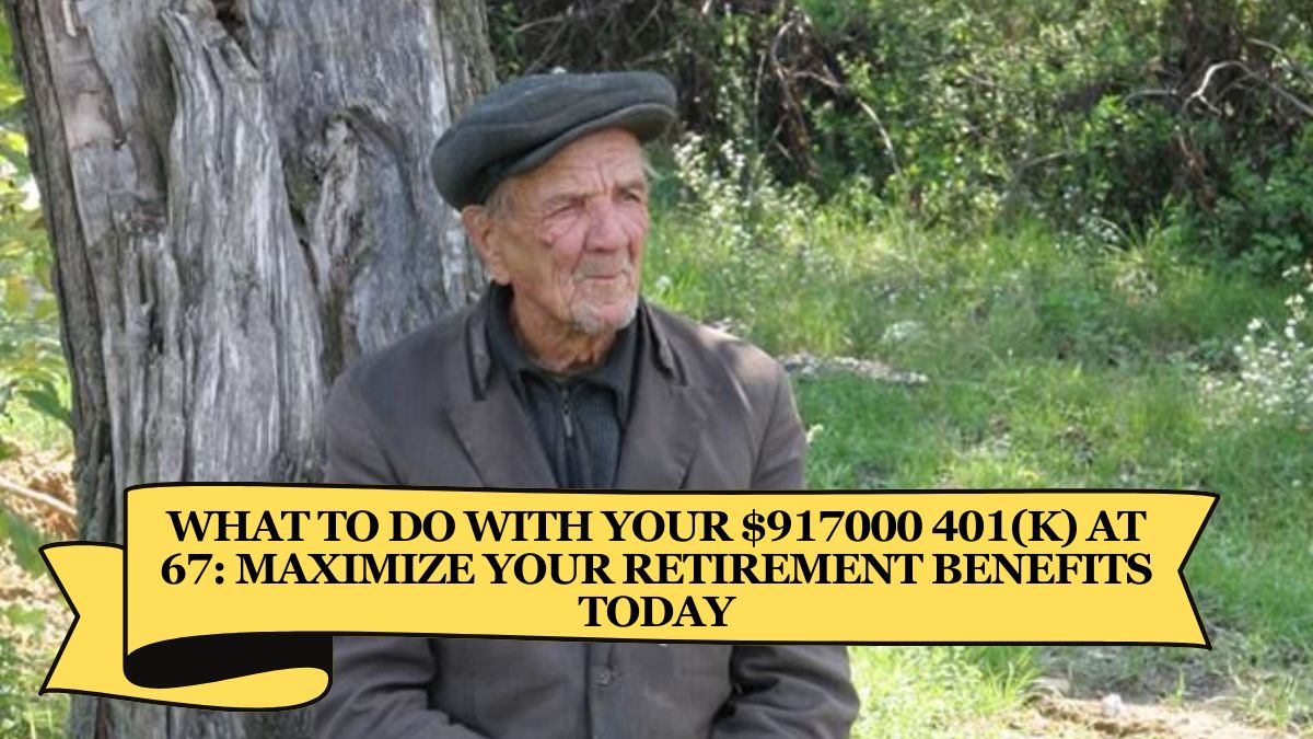 What to Do with Your $917000 401(k) at 67 Maximize Your Retirement Benefits Today