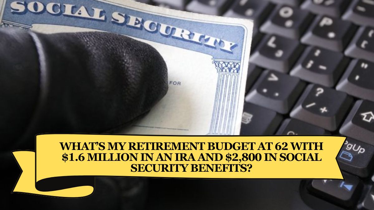 What’s My Retirement Budget at 62 with $1.6 Million in an IRA and $2,800 in Social Security Benefits